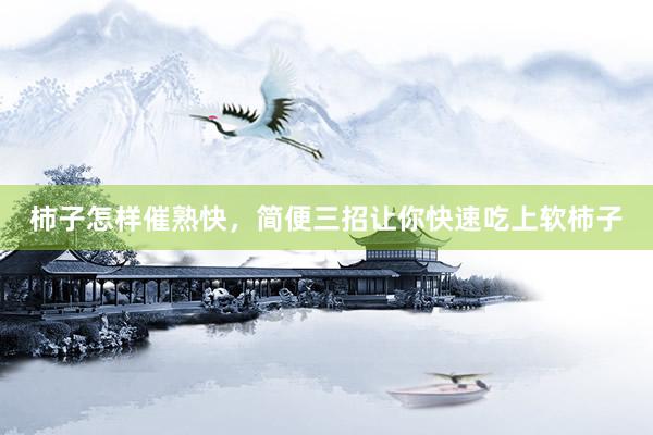 柿子怎样催熟快，简便三招让你快速吃上软柿子