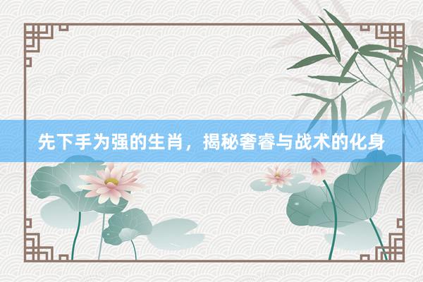 先下手为强的生肖，揭秘奢睿与战术的化身