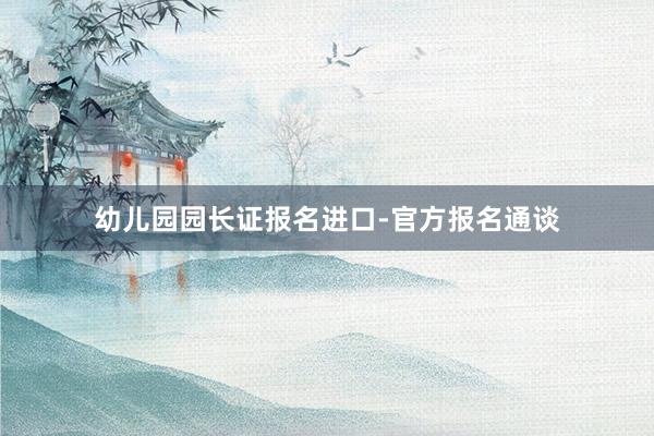 幼儿园园长证报名进口-官方报名通谈