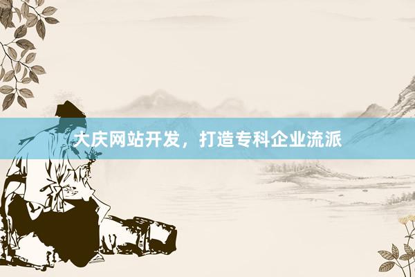 大庆网站开发，打造专科企业流派