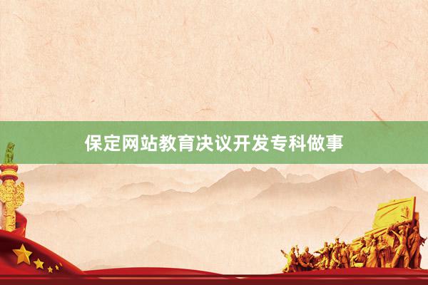 保定网站教育决议开发专科做事